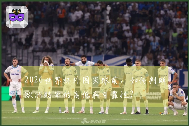 2026世界杯外围买球前，如何判断欧洲赔率的高低和可靠性？