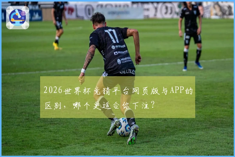 2026世界杯竞猜平台网页版与APP的区别，哪个更适合你下注？