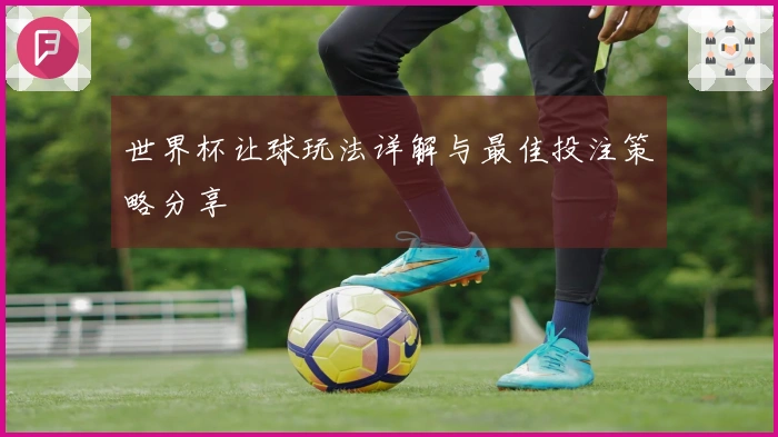 世界杯让球玩法详解与最佳投注策略分享