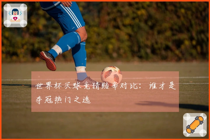 世界杯买球竞猜赔率对比：谁才是夺冠热门之选