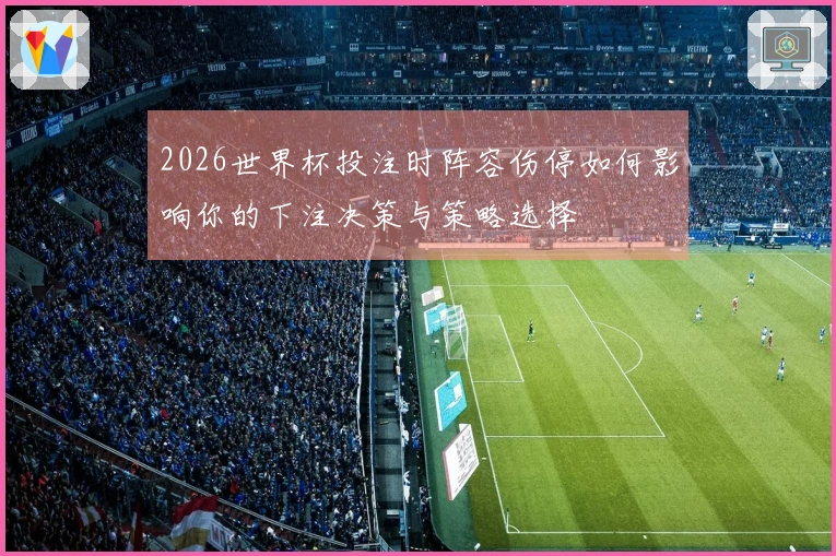 2026世界杯投注时阵容伤停如何影响你的下注决策与策略选择