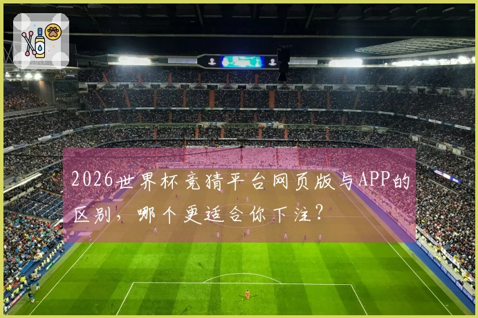 2026世界杯竞猜平台网页版与APP的区别，哪个更适合你下注？