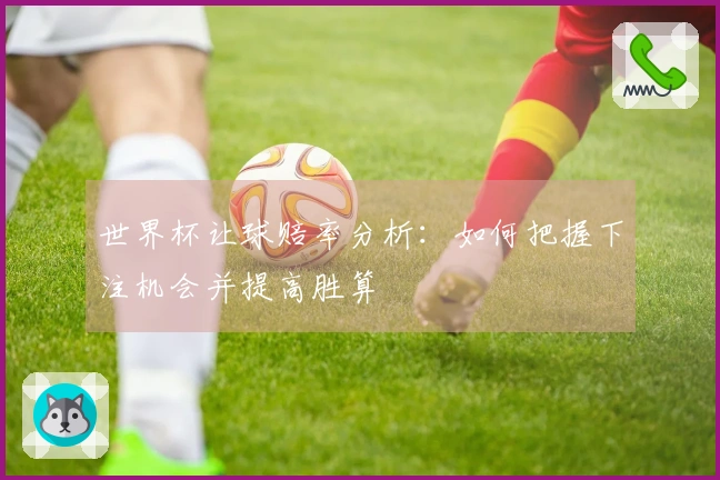世界杯让球赔率分析：如何把握下注机会并提高胜算