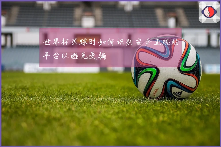 世界杯买球时如何识别安全正规的平台以避免受骗