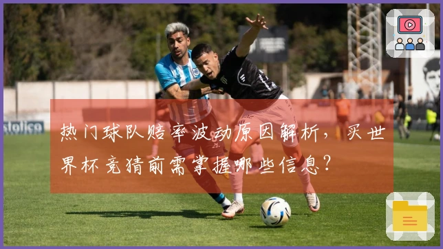 热门球队赔率波动原因解析，买世界杯竞猜前需掌握哪些信息？