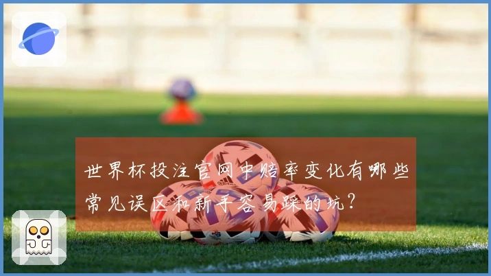 世界杯投注官网中赔率变化有哪些常见误区和新手容易踩的坑？