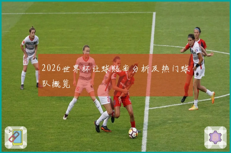 2026世界杯让球赔率分析及热门球队概览