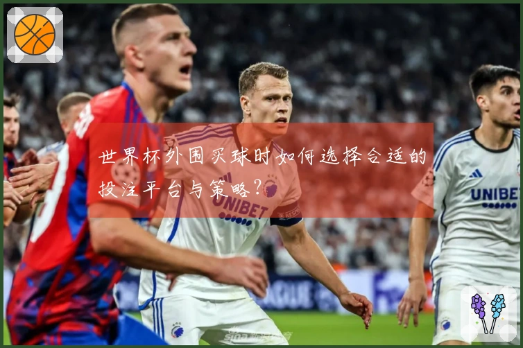 世界杯外围买球时如何选择合适的投注平台与策略？