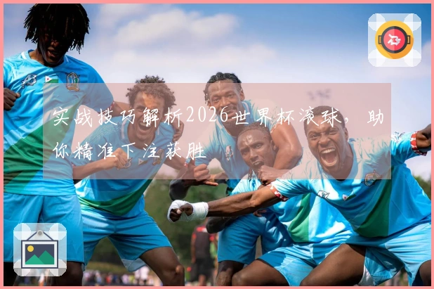 实战技巧解析2026世界杯滚球，助你精准下注获胜