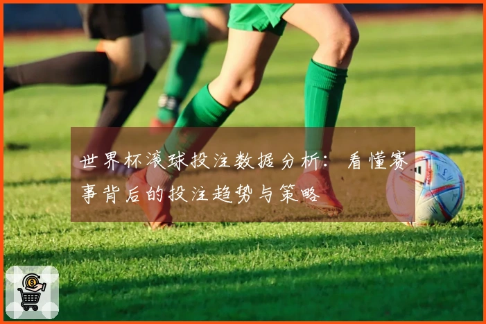 世界杯滚球投注数据分析：看懂赛事背后的投注趋势与策略