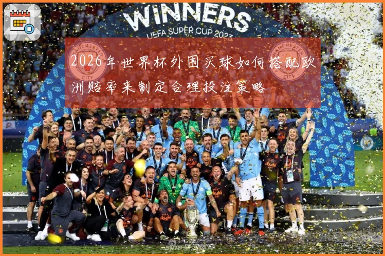 2026年世界杯外围买球如何搭配欧洲赔率来制定合理投注策略