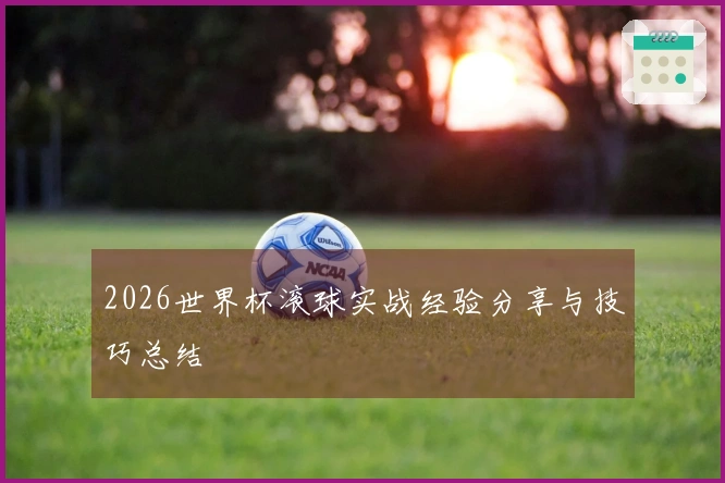 2026世界杯滚球实战经验分享与技巧总结