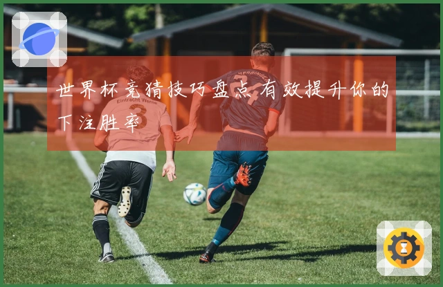 世界杯竞猜技巧盘点 有效提升你的下注胜率