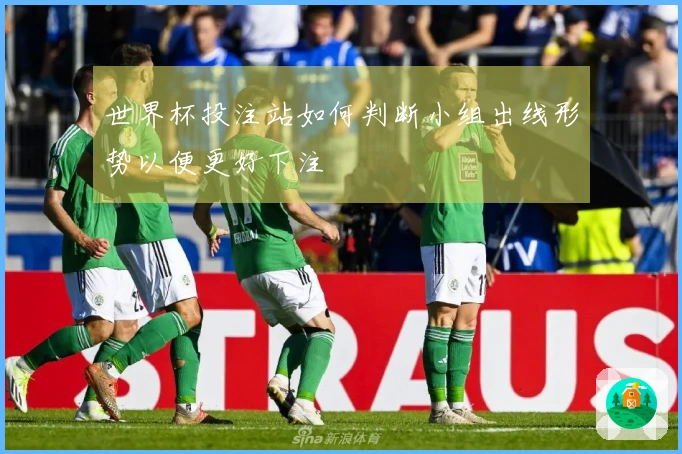 世界杯投注站如何判断小组出线形势以便更好下注