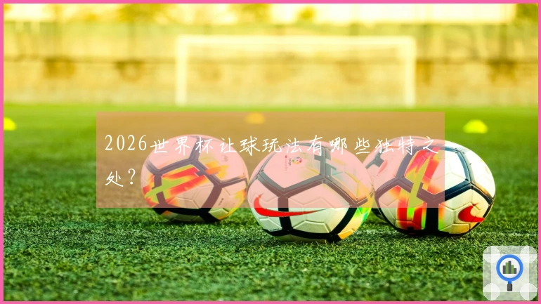 2026世界杯让球玩法有哪些独特之处？