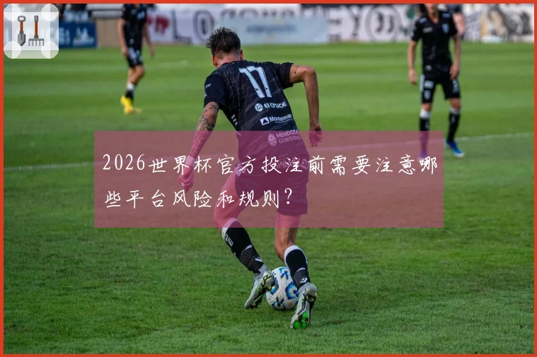 2026世界杯官方投注前需要注意哪些平台风险和规则？