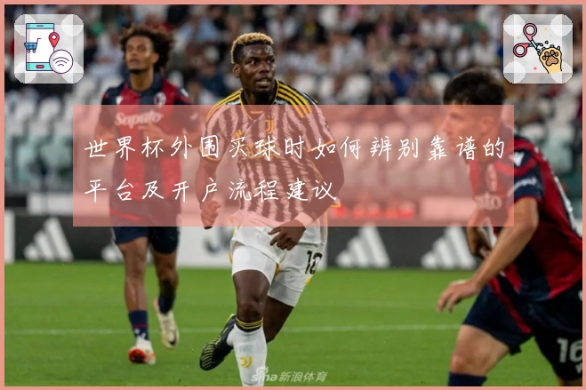 世界杯外围买球时如何辨别靠谱的平台及开户流程建议