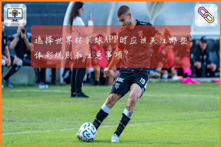 选择世界杯买球APP时应该关注哪些体彩规则和注意事项？