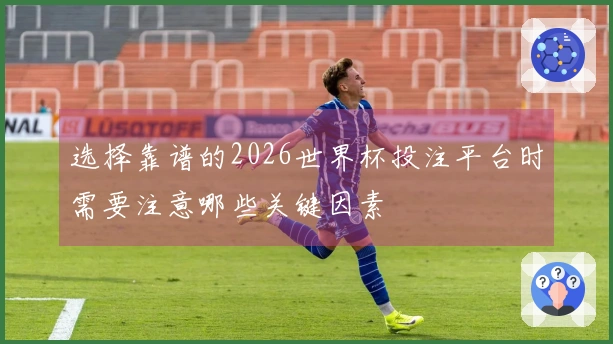 选择靠谱的2026世界杯投注平台时需要注意哪些关键因素