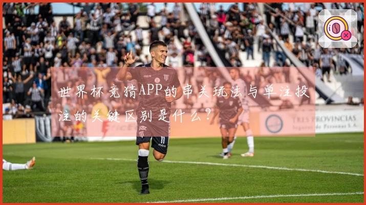 世界杯竞猜APP的串关玩法与单注投注的关键区别是什么？