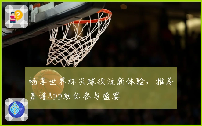畅享世界杯买球投注新体验，推荐靠谱App助你参与盛宴