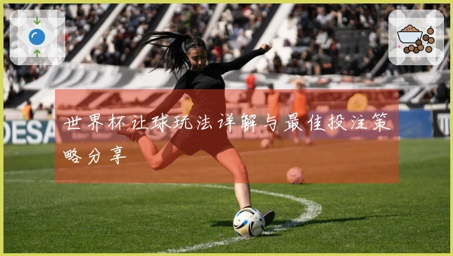 世界杯让球玩法详解与最佳投注策略分享