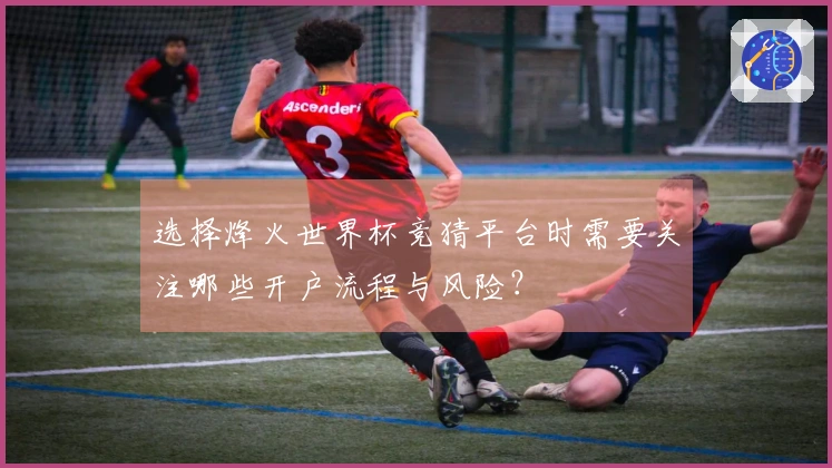 选择烽火世界杯竞猜平台时需要关注哪些开户流程与风险？