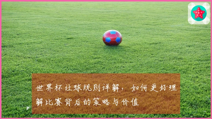 世界杯让球规则详解，如何更好理解比赛背后的策略与价值