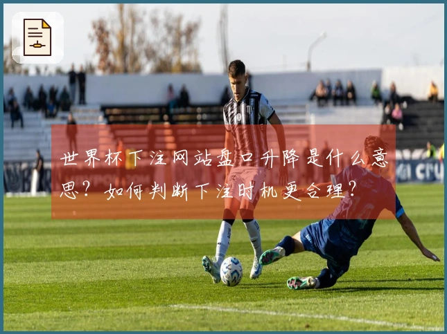 世界杯下注网站盘口升降是什么意思？如何判断下注时机更合理？