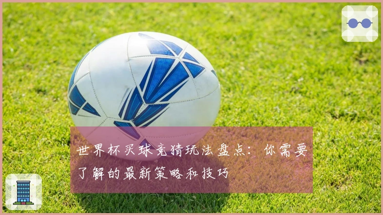世界杯买球竞猜玩法盘点：你需要了解的最新策略和技巧