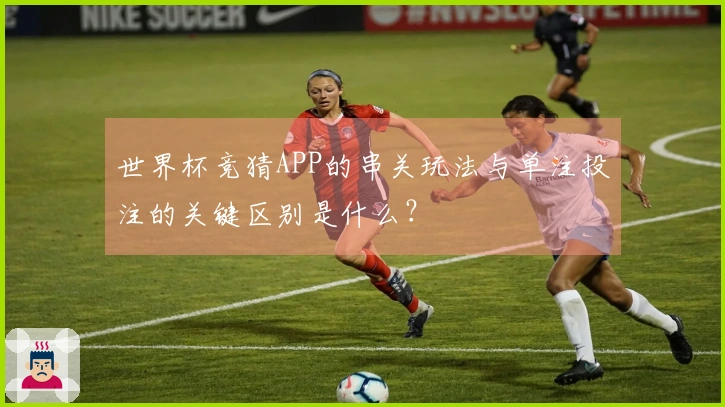 世界杯竞猜APP的串关玩法与单注投注的关键区别是什么？