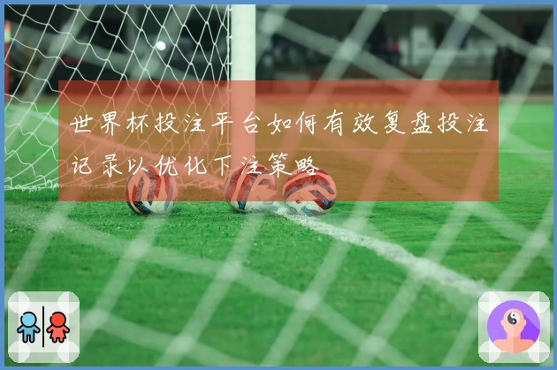世界杯投注平台如何有效复盘投注记录以优化下注策略