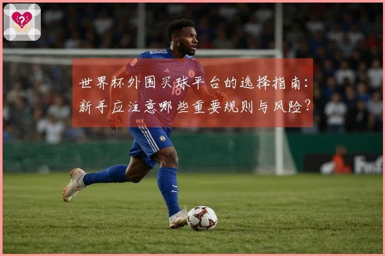 世界杯外围买球平台的选择指南：新手应注意哪些重要规则与风险？