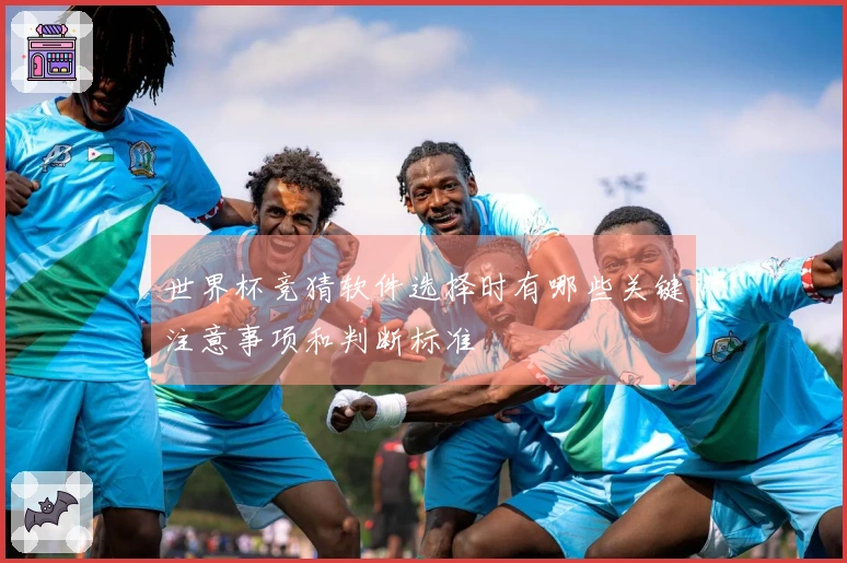 世界杯竞猜软件选择时有哪些关键注意事项和判断标准