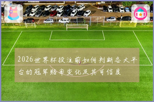 2026世界杯投注前如何判断各大平台的冠军赔率变化及其可信度