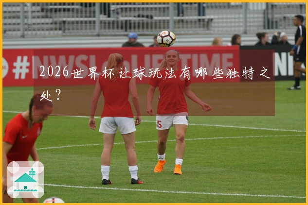 2026世界杯让球玩法有哪些独特之处？