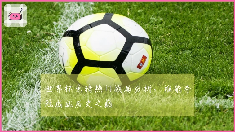 世界杯竞猜热门战局分析,谁能夺冠成就历史之巅