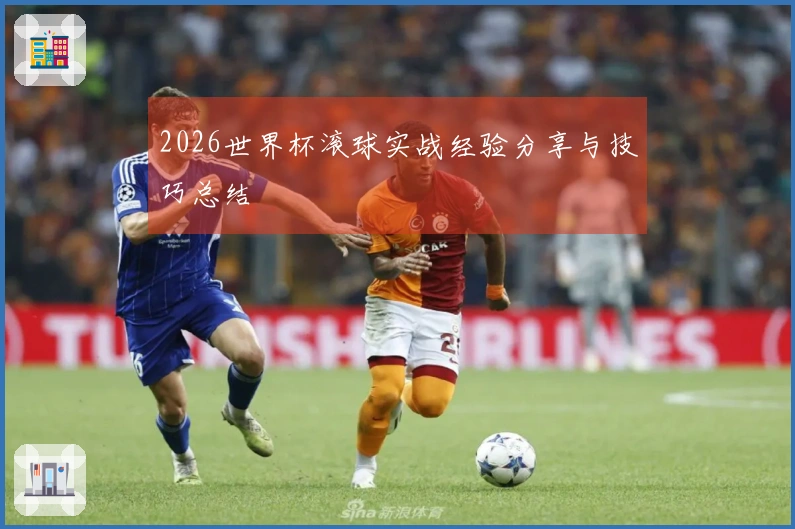 2026世界杯滚球实战经验分享与技巧总结