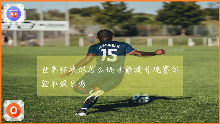 世界杯滚球怎么玩才能提升观赛体验和娱乐感