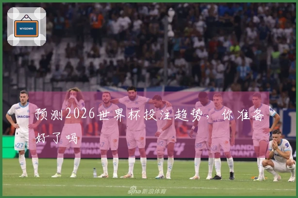 预测2026世界杯投注趋势，你准备好了吗