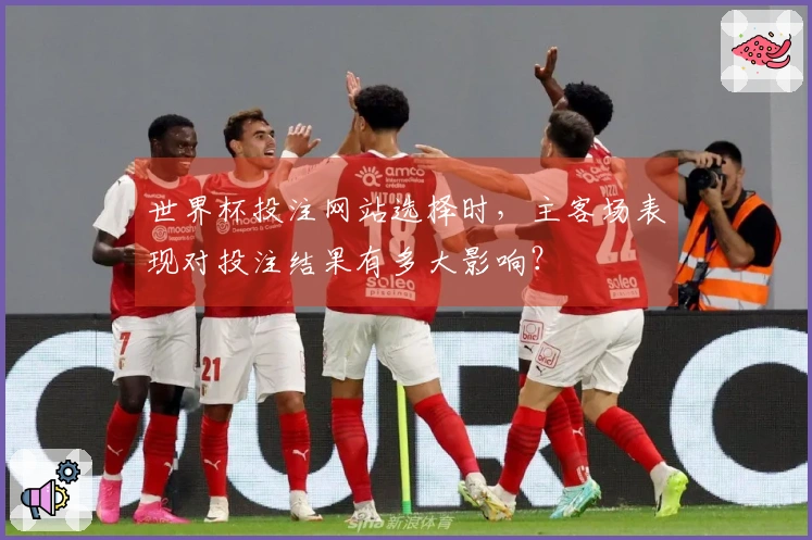 世界杯投注网站选择时，主客场表现对投注结果有多大影响？
