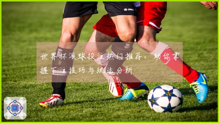 世界杯滚球投注热门推荐，助你掌握下注技巧与玩法分析