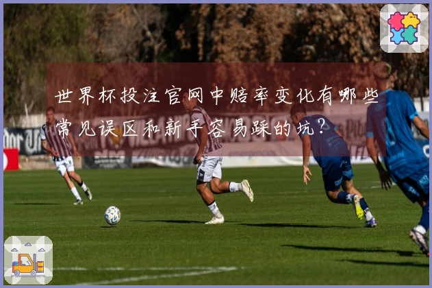 世界杯投注官网中赔率变化有哪些常见误区和新手容易踩的坑？