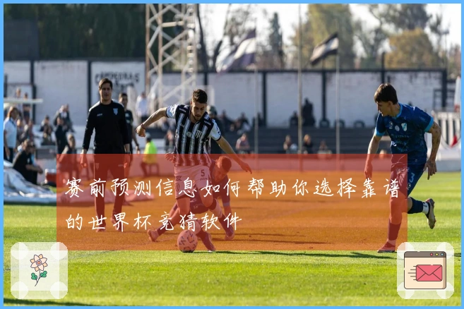 赛前预测信息如何帮助你选择靠谱的世界杯竞猜软件