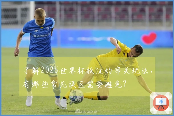 了解2026世界杯投注的串关玩法，有哪些常见误区需要避免？