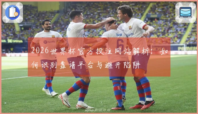 2026世界杯官方投注网站解析：如何识别靠谱平台与避开陷阱