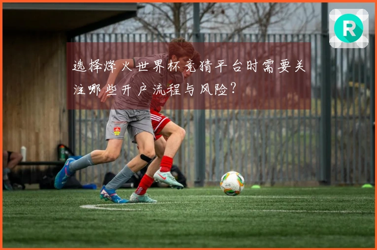 选择烽火世界杯竞猜平台时需要关注哪些开户流程与风险？
