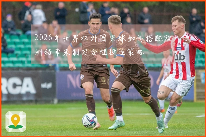 2026年世界杯外围买球如何搭配欧洲赔率来制定合理投注策略