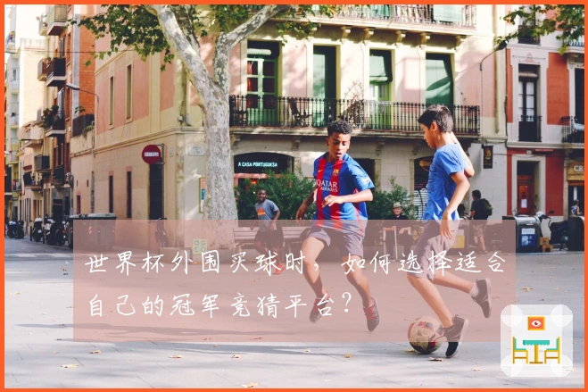 世界杯外围买球时，如何选择适合自己的冠军竞猜平台？