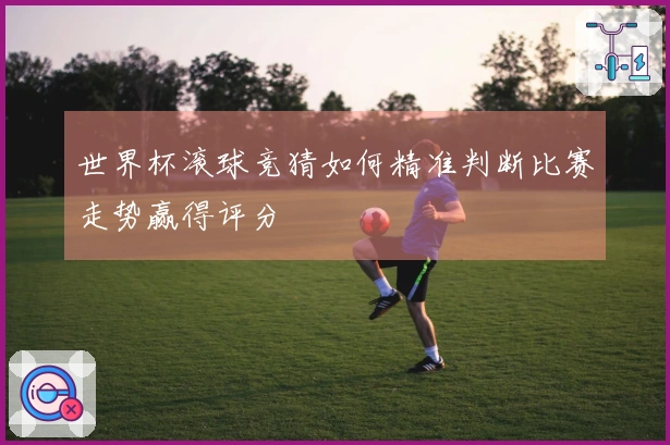 世界杯滚球竞猜如何精准判断比赛走势赢得评分